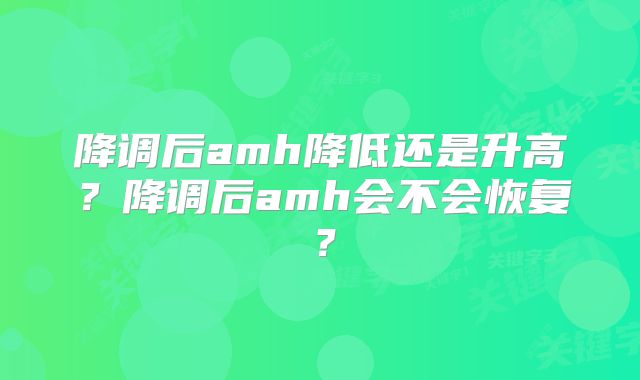 降调后amh降低还是升高？降调后amh会不会恢复？