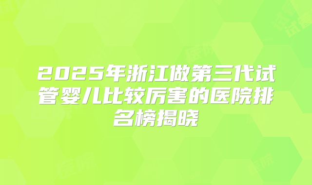2025年浙江做第三代试管婴儿比较厉害的医院排名榜揭晓