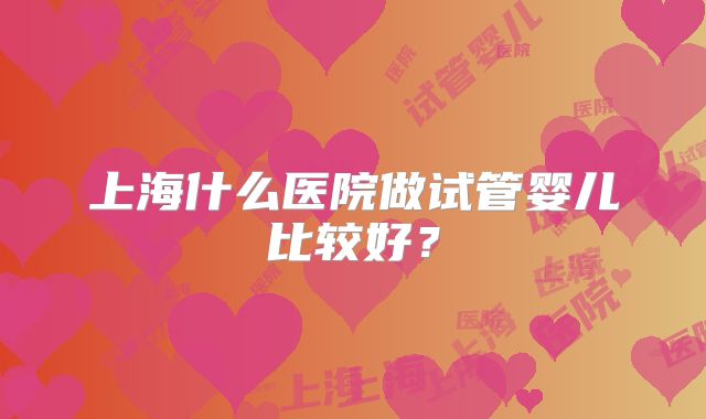 上海什么医院做试管婴儿比较好？