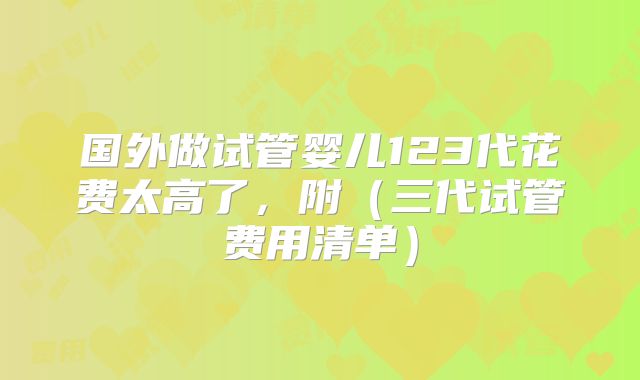 国外做试管婴儿123代花费太高了，附（三代试管费用清单）