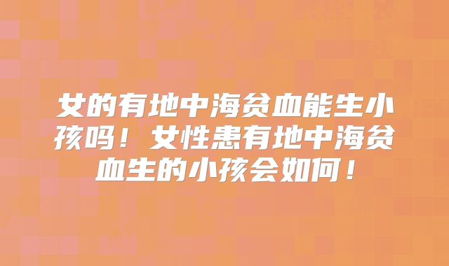 女的有地中海贫血能生小孩吗!女性患有地中海贫血生的小孩会如何!