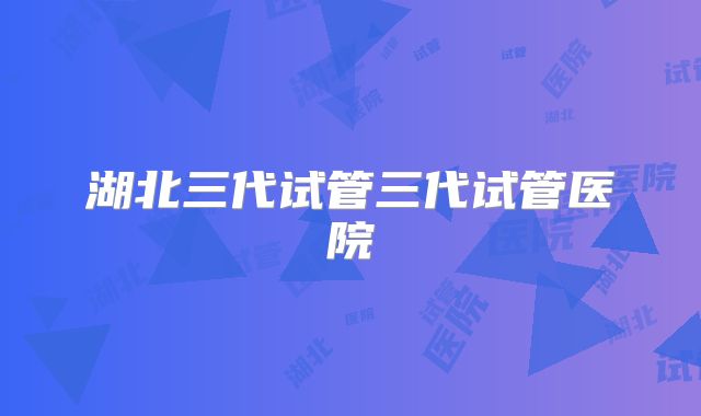 湖北三代试管三代试管医院