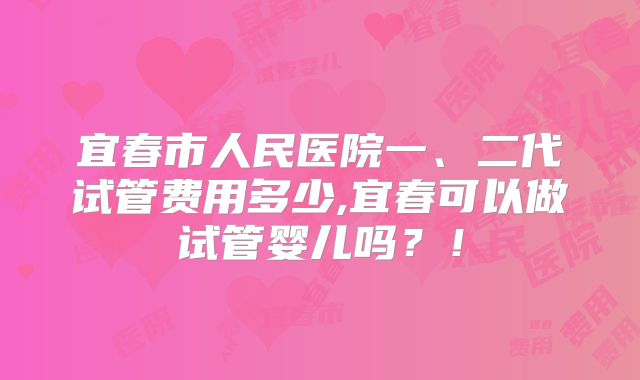 宜春市人民医院一、二代试管费用多少,宜春可以做试管婴儿吗？！