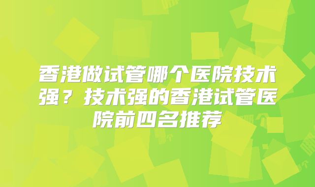 香港做试管哪个医院技术强？技术强的香港试管医院前四名推荐