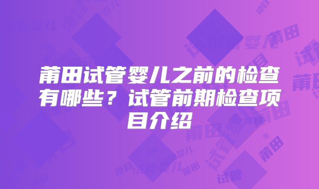 莆田试管婴儿之前的检查有哪些？试管前期检查项目介绍