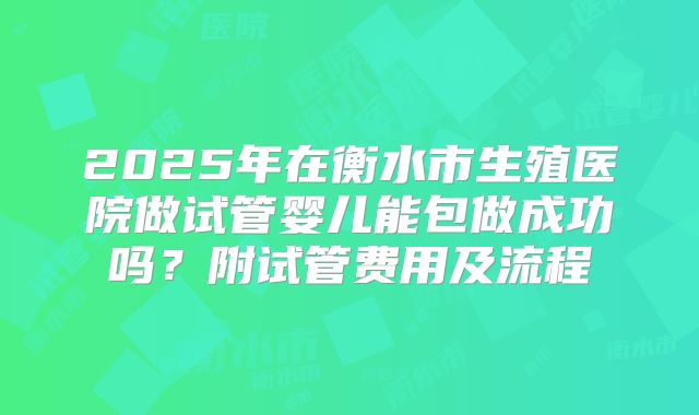 2025年在衡水市生殖医院做试管婴儿能包做成功吗?附试管费用及流程