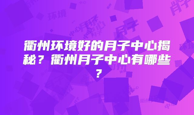 衢州环境好的月子中心揭秘？衢州月子中心有哪些？