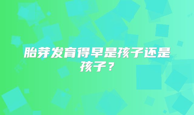 胎芽发育得早是孩子还是孩子?