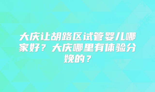 大庆让胡路区试管婴儿哪家好？大庆哪里有体验分娩的？