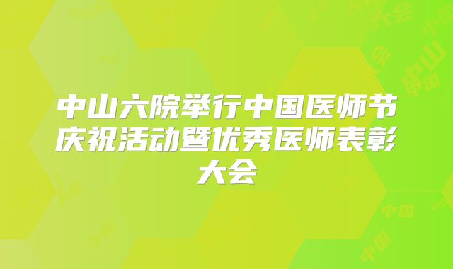 中山六院举行中国医师节庆祝活动暨优秀医师表彰大会