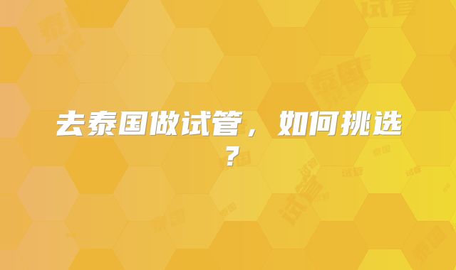 去泰国做试管，如何挑选？