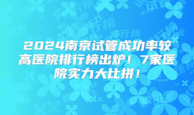 2024南京试管成功率较高医院排行榜出炉！7家医院实力大比拼！