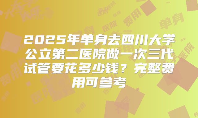 2025年单身去四川大学公立第二医院做一次三代试管要花多少钱？完整费用可参考