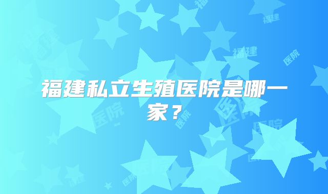 福建私立生殖医院是哪一家?