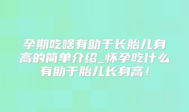 孕期吃啥有助于长胎儿身高的简单介绍_怀孕吃什么有助于胎儿长身高！