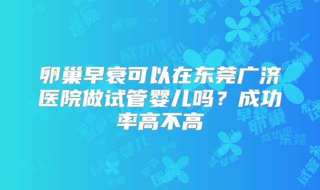 卵巢早衰可以在东莞广济医院做试管婴儿吗？成功率高不高