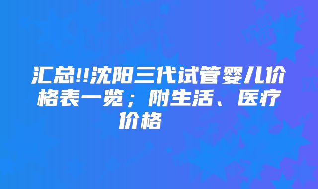 汇总!!沈阳三代试管婴儿价格表一览；附生活、医疗价格    
