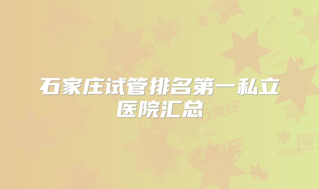 石家庄试管排名第一私立医院汇总