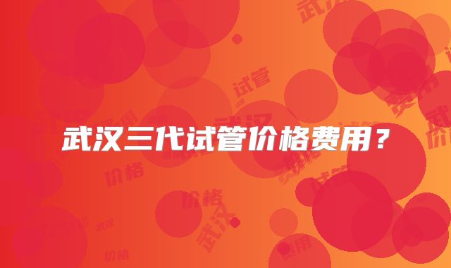 武汉三代试管价格费用?