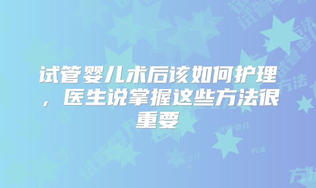 试管婴儿术后该如何护理，医生说掌握这些方法很重要