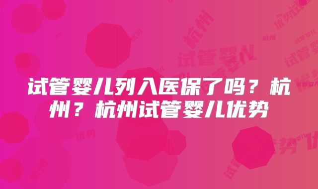 试管婴儿列入医保了吗?杭州?杭州试管婴儿优势