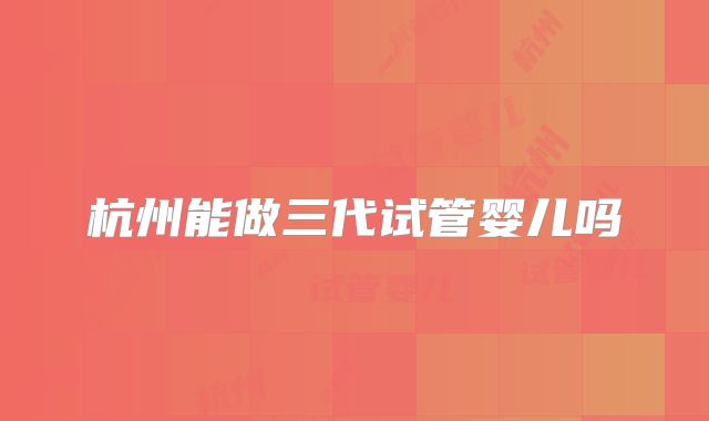 杭州能做三代试管婴儿吗