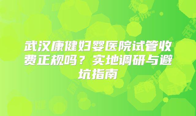 武汉康健妇婴医院试管收费正规吗？实地调研与避坑指南