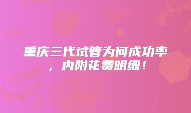 重庆三代试管为何成功率，内附花费明细！
