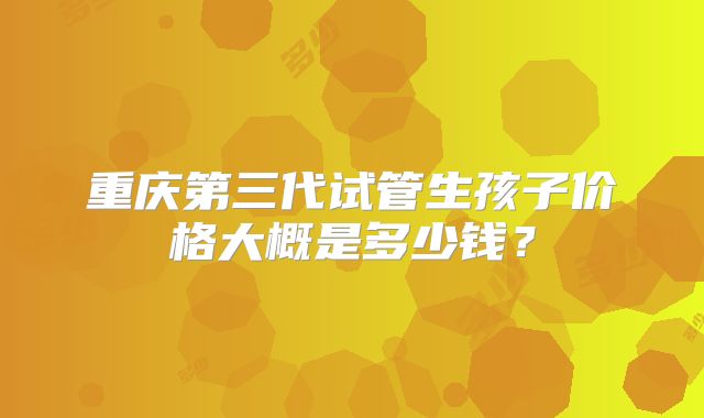 重庆第三代试管生孩子价格大概是多少钱？