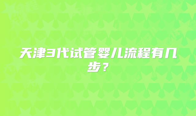 天津3代试管婴儿流程有几步？