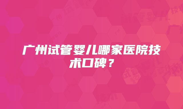 广州试管婴儿哪家医院技术口碑？