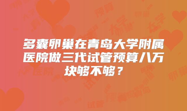 多囊卵巢在青岛大学附属医院做三代试管预算八万块够不够？