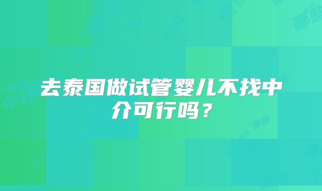 去泰国做试管婴儿不找中介可行吗?