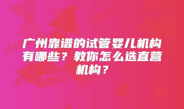 广州靠谱的试管婴儿机构有哪些?教你怎么选直营机构?