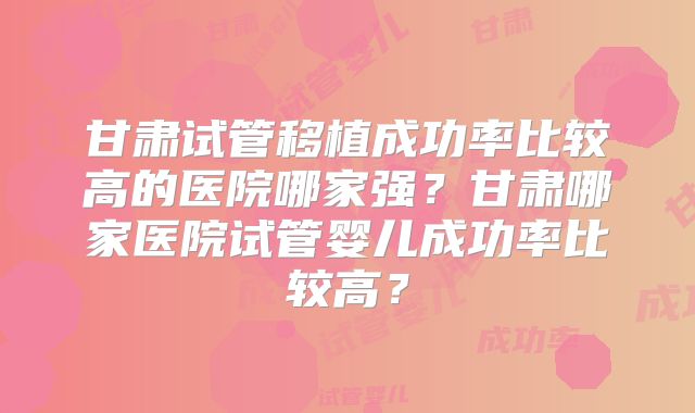 甘肃试管移植成功率比较高的医院哪家强?甘肃哪家医院试管婴儿成功率比较高?