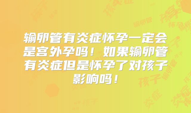 输卵管有炎症怀孕一定会是宫外孕吗！如果输卵管有炎症但是怀孕了对孩子影响吗！