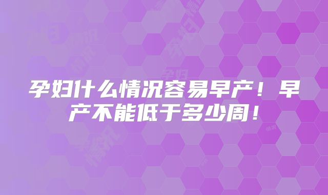 孕妇什么情况容易早产!早产不能低于多少周!