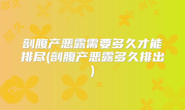 剖腹产恶露需要多久才能排尽(剖腹产恶露多久排出)