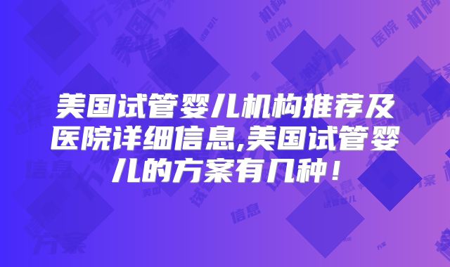 美国试管婴儿机构推荐及医院详细信息,美国试管婴儿的方案有几种!
