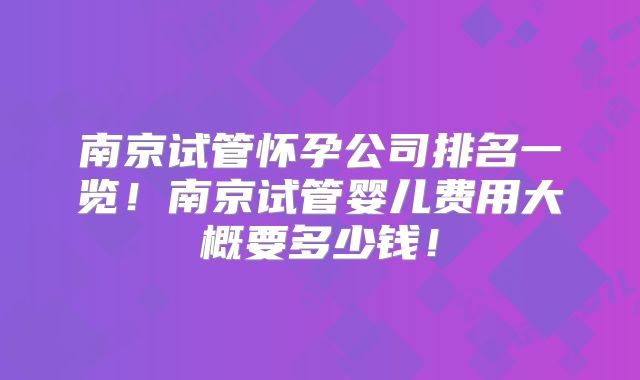 南京试管怀孕公司排名一览！南京试管婴儿费用大概要多少钱！