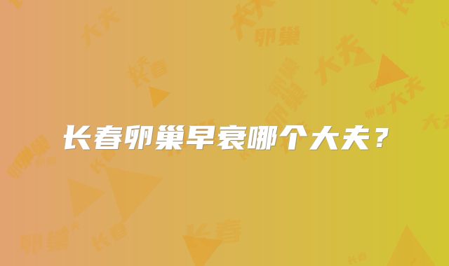 长春卵巢早衰哪个大夫？