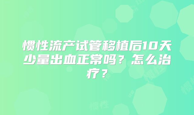 惯性流产试管移植后10天少量出血正常吗?怎么治疗?