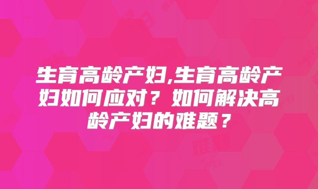 生育高龄产妇,生育高龄产妇如何应对?如何解决高龄产妇的难题?