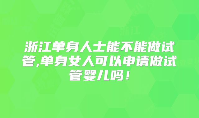 浙江单身人士能不能做试管,单身女人可以申请做试管婴儿吗!