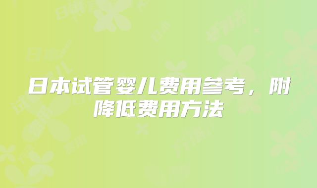 日本试管婴儿费用参考，附降低费用方法