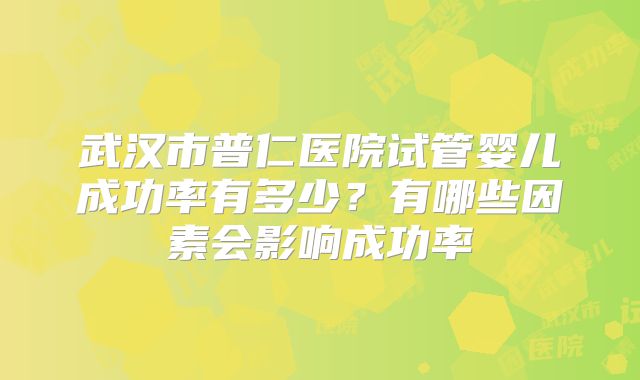 武汉市普仁医院试管婴儿成功率有多少?有哪些因素会影响成功率
