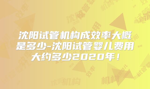 沈阳试管机构成效率大概是多少-沈阳试管婴儿费用大约多少2020年！