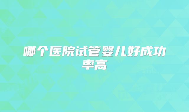 哪个医院试管婴儿好成功率高
