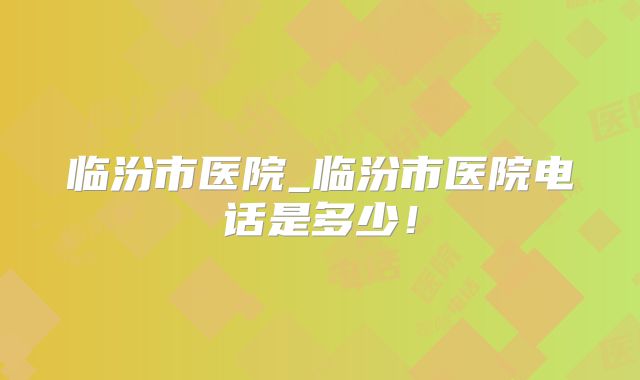 临汾市医院_临汾市医院电话是多少!