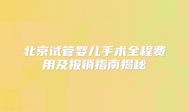 北京试管婴儿手术全程费用及报销指南揭秘